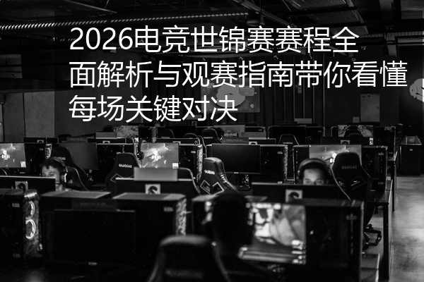 2026电竞世锦赛赛程全面解析与观赛指南带你看懂每场关键对决