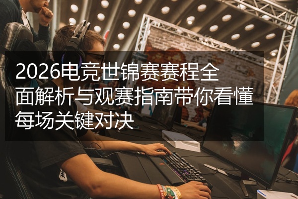 2026电竞世锦赛赛程全面解析与观赛指南带你看懂每场关键对决