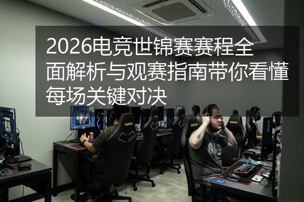 2026电竞世锦赛赛程全面解析与观赛指南带你看懂每场关键对决