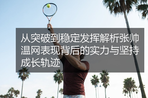 从突破到稳定发挥解析张帅温网表现背后的实力与坚持成长轨迹