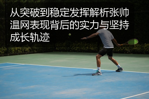 从突破到稳定发挥解析张帅温网表现背后的实力与坚持成长轨迹