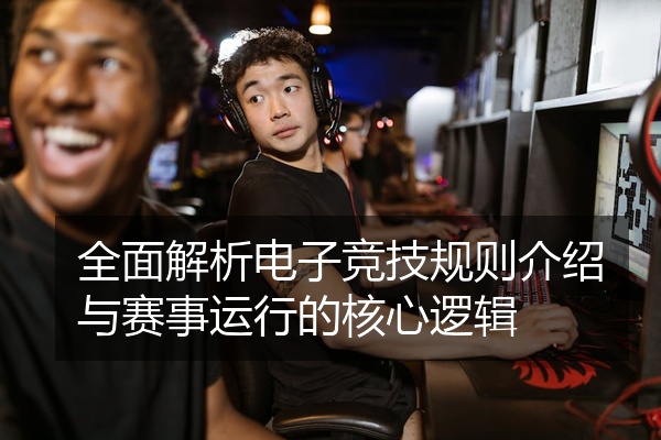 全面解析电子竞技规则介绍与赛事运行的核心逻辑
