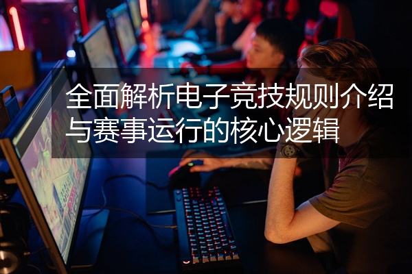 全面解析电子竞技规则介绍与赛事运行的核心逻辑