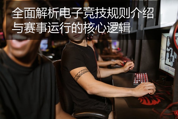 全面解析电子竞技规则介绍与赛事运行的核心逻辑