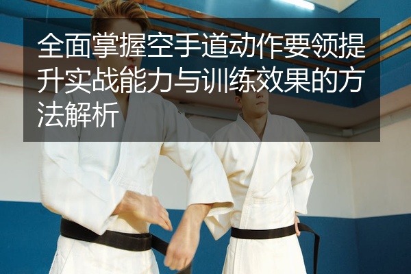 全面掌握空手道动作要领提升实战能力与训练效果的方法解析