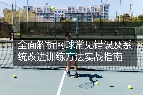 全面解析网球常见错误及系统改进训练方法实战指南