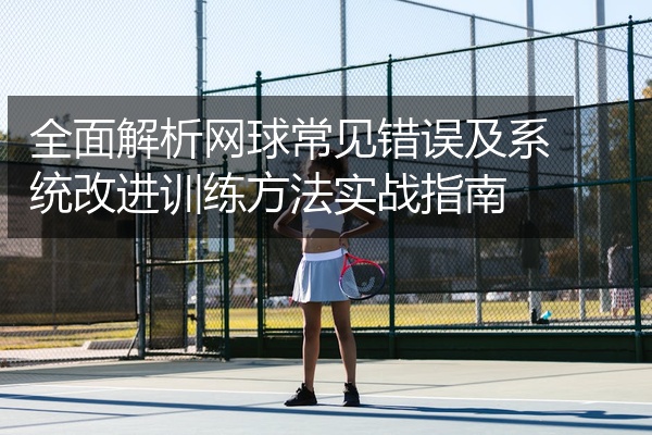 全面解析网球常见错误及系统改进训练方法实战指南