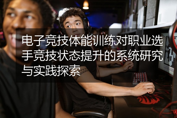电子竞技体能训练对职业选手竞技状态提升的系统研究与实践探索