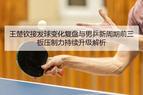 王楚钦接发球变化复盘与男乒新周期前三板压制力持续升级解析