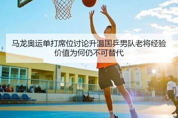 马龙奥运单打席位讨论升温国乒男队老将经验价值为何仍不可替代