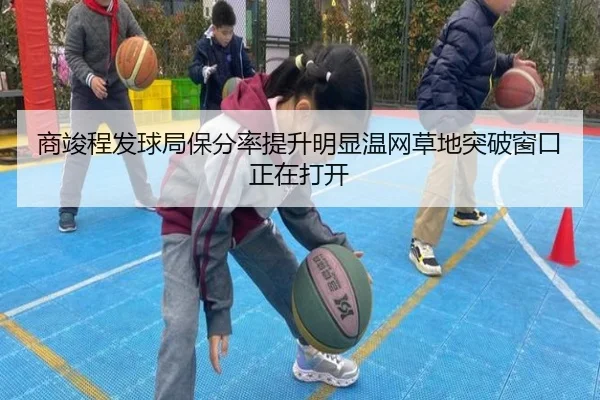 商竣程发球局保分率提升明显温网草地突破窗口正在打开